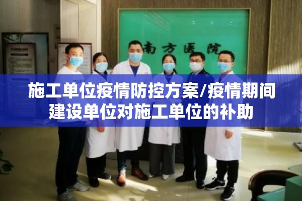 施工单位疫情防控方案/疫情期间建设单位对施工单位的补助 施工单位疫情防控方案/疫情期间建设单位对施工单位的补助
