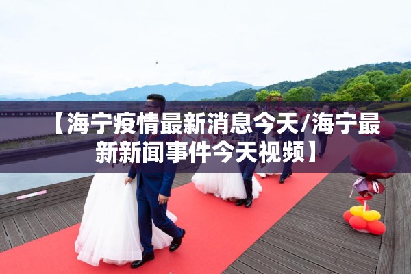 【海宁疫情最新消息今天/海宁最新新闻事件今天视频】