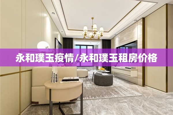 永和璞玉疫情/永和璞玉租房价格
