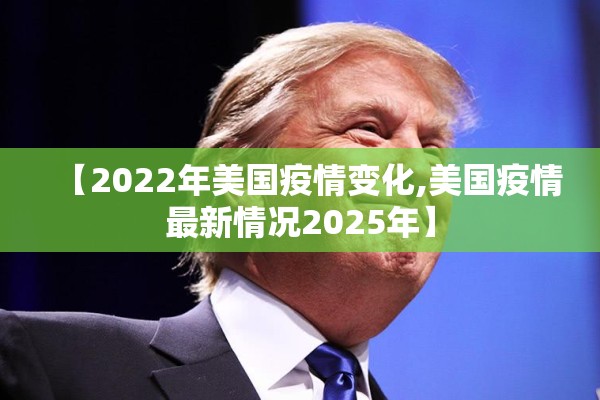 【2022年美国疫情变化,美国疫情最新情况2025年】 【2022年美国疫情变化,美国疫情最新情况2025年】