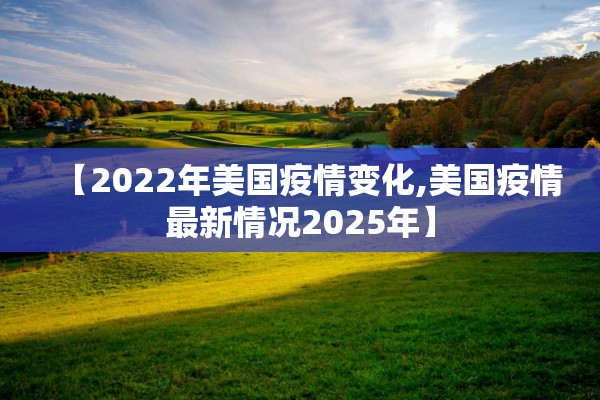 【2022年美国疫情变化,美国疫情最新情况2025年】
