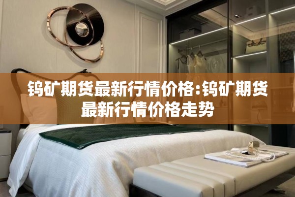 钨矿期货最新行情价格:钨矿期货最新行情价格走势 钨矿期货最新行情价格:钨矿期货最新行情价格走势