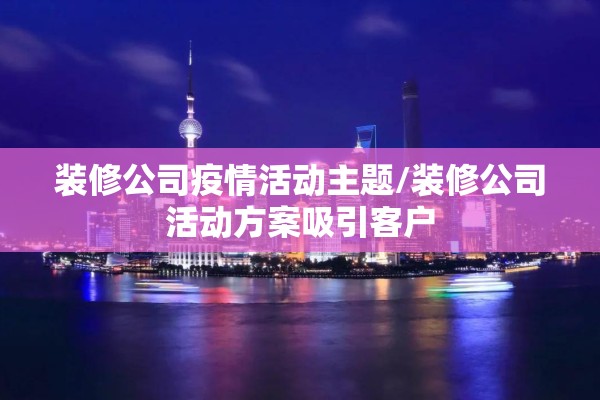 装修公司疫情活动主题/装修公司活动方案吸引客户