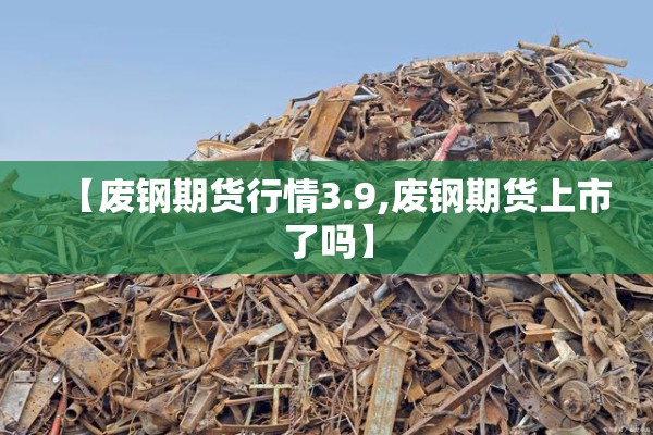 【废钢期货行情3.9,废钢期货上市了吗】