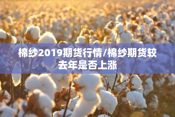 棉纱2019期货行情/棉纱期货较去年是否上涨 棉纱2019期货行情/棉纱期货较去年是否上涨