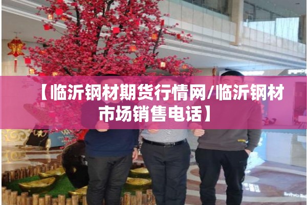 【临沂钢材期货行情网/临沂钢材市场销售电话】 【临沂钢材期货行情网/临沂钢材市场销售电话】