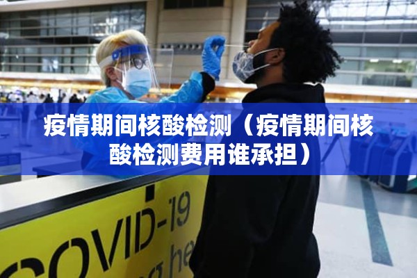 疫情期间核酸检测(疫情期间核酸检测费用谁承担) 疫情期间核酸检测(疫情期间核酸检测费用谁承担)