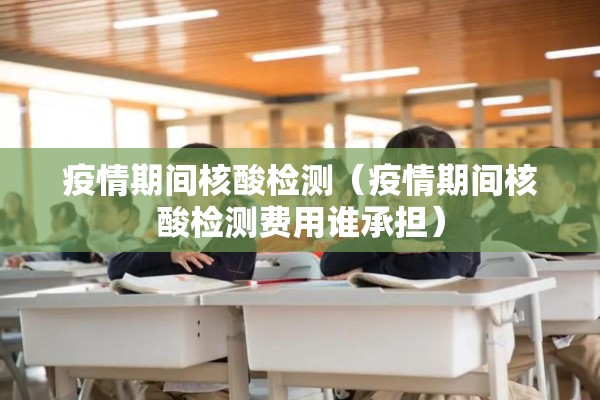 疫情期间核酸检测(疫情期间核酸检测费用谁承担) 疫情期间核酸检测(疫情期间核酸检测费用谁承担)