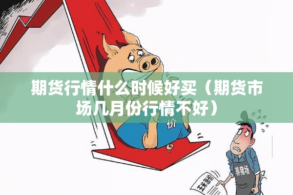 期货行情什么时候好买(期货市场几月份行情不好) 期货行情什么时候好买(期货市场几月份行情不好)