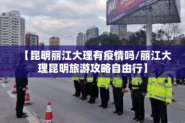 【昆明丽江大理有疫情吗/丽江大理昆明旅游攻略自由行】