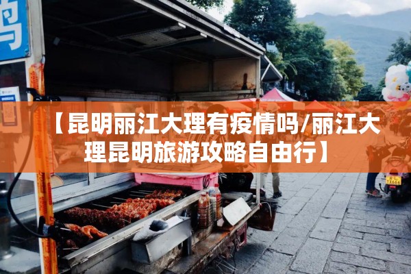 【昆明丽江大理有疫情吗/丽江大理昆明旅游攻略自由行】