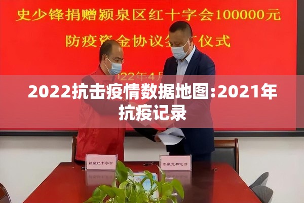 2022抗击疫情数据地图:2021年抗疫记录