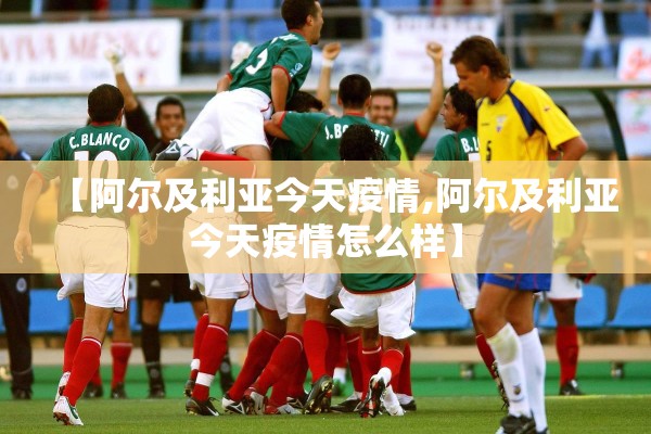 【阿尔及利亚今天疫情,阿尔及利亚今天疫情怎么样】