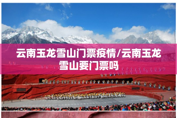 云南玉龙雪山门票疫情/云南玉龙雪山要门票吗