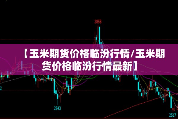 【玉米期货价格临汾行情/玉米期货价格临汾行情最新】 【玉米期货价格临汾行情/玉米期货价格临汾行情最新】