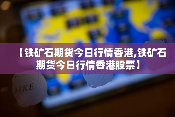 【铁矿石期货今日行情香港,铁矿石期货今日行情香港股票】
