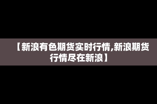 【新浪有色期货实时行情,新浪期货行情尽在新浪】