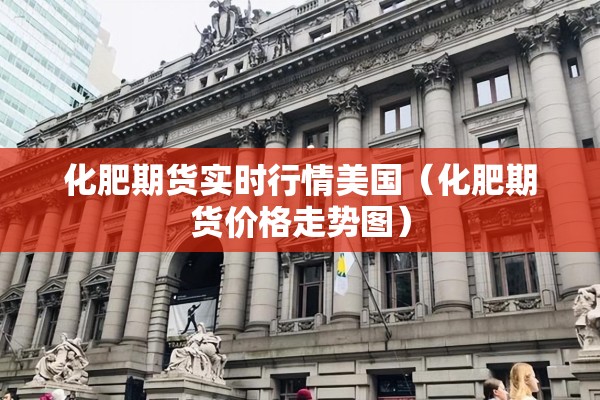 化肥期货实时行情美国（化肥期货价格走势图）