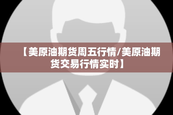 【美原油期货周五行情/美原油期货交易行情实时】 【美原油期货周五行情/美原油期货交易行情实时】