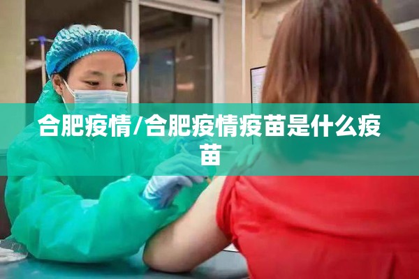 合肥疫情/合肥疫情疫苗是什么疫苗