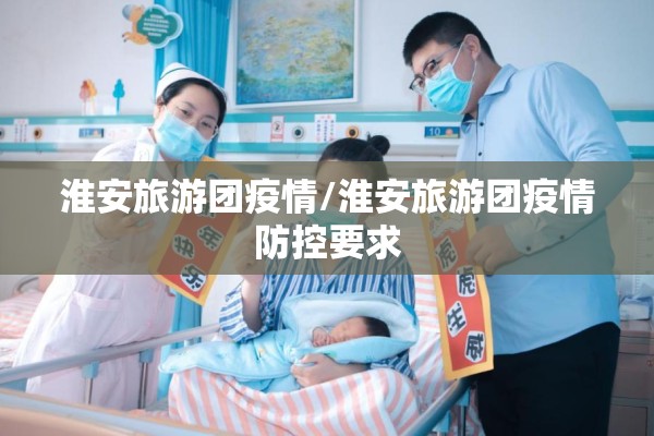 淮安旅游团疫情/淮安旅游团疫情防控要求 淮安旅游团疫情/淮安旅游团疫情防控要求