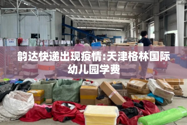 韵达快递出现疫情:天津格林国际幼儿园学费