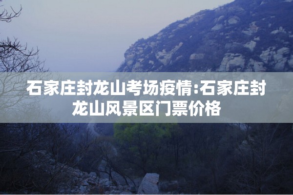 石家庄封龙山考场疫情:石家庄封龙山风景区门票价格