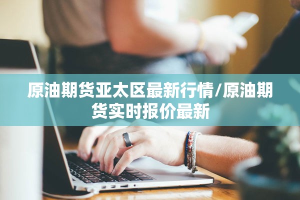 原油期货亚太区最新行情/原油期货实时报价最新