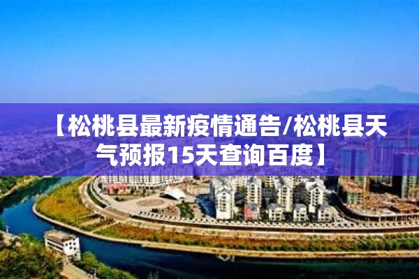 【松桃县最新疫情通告/松桃县天气预报15天查询百度】 【松桃县最新疫情通告/松桃县天气预报15天查询百度】