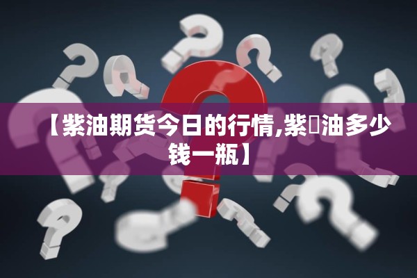 【紫油期货今日的行情,紫艻油多少钱一瓶】