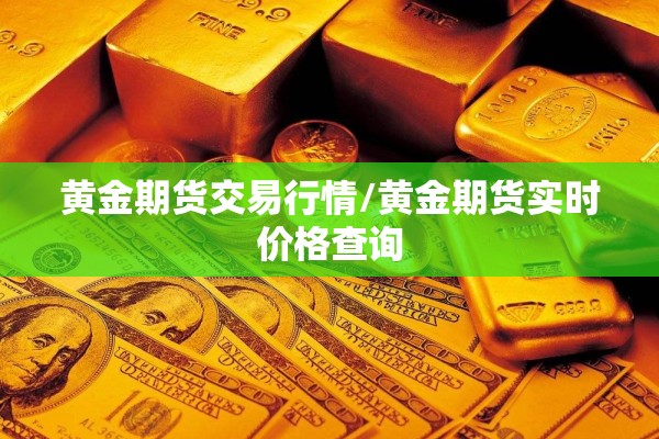 黄金期货交易行情/黄金期货实时价格查询 黄金期货交易行情/黄金期货实时价格查询