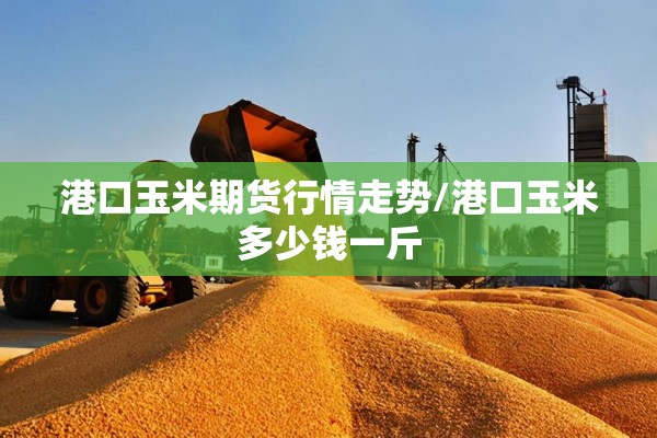 港口玉米期货行情走势/港口玉米多少钱一斤