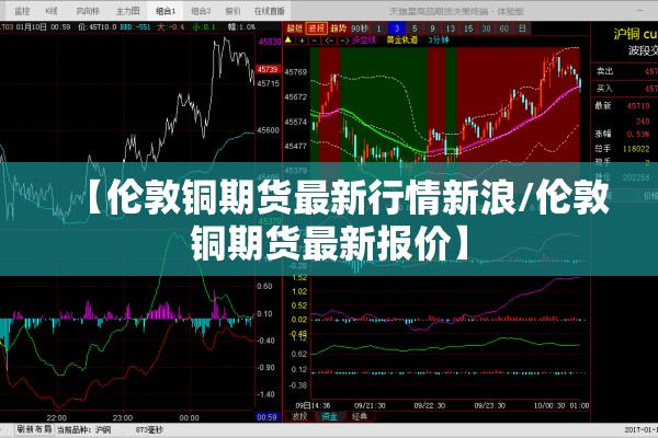 【伦敦铜期货最新行情新浪/伦敦铜期货最新报价】