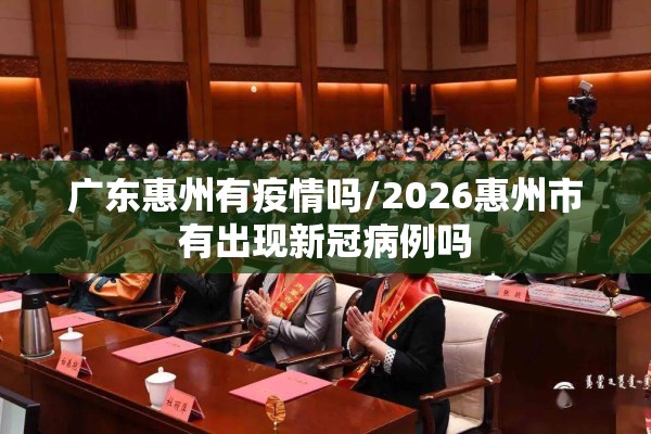广东惠州有疫情吗/2026惠州市有出现新冠病例吗