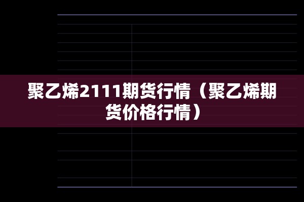 聚乙烯2111期货行情(聚乙烯期货价格行情) 聚乙烯2111期货行情(聚乙烯期货价格行情)