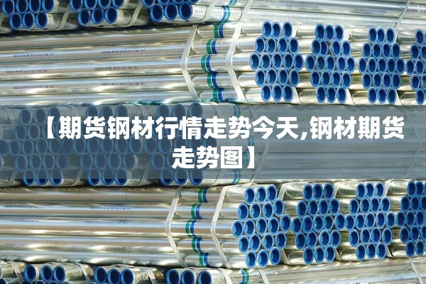 【期货钢材行情走势今天,钢材期货走势图】 【期货钢材行情走势今天,钢材期货走势图】