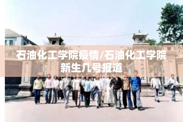 石油化工学院疫情/石油化工学院新生几号报道