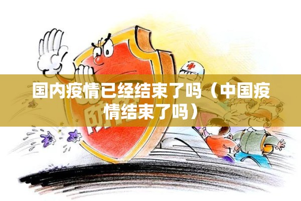 国内疫情已经结束了吗(中国疫情结束了吗) 国内疫情已经结束了吗(中国疫情结束了吗)
