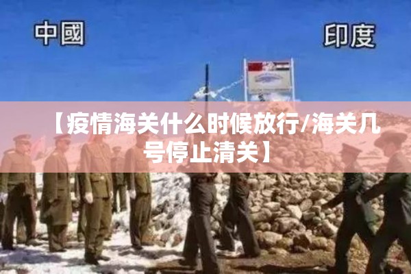 【疫情海关什么时候放行/海关几号停止清关】 【疫情海关什么时候放行/海关几号停止清关】