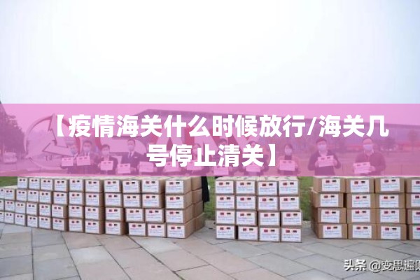 【疫情海关什么时候放行/海关几号停止清关】 【疫情海关什么时候放行/海关几号停止清关】