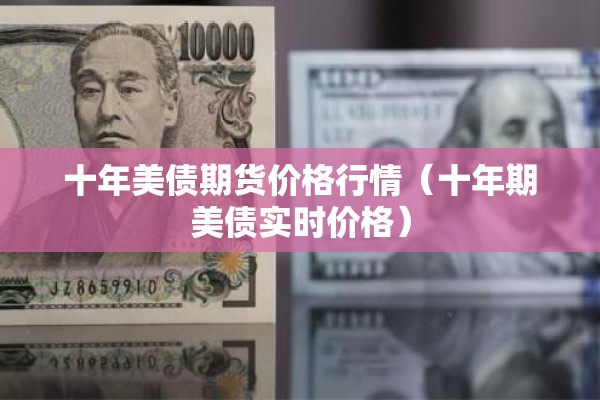 十年美债期货价格行情(十年期美债实时价格) 十年美债期货价格行情(十年期美债实时价格)
