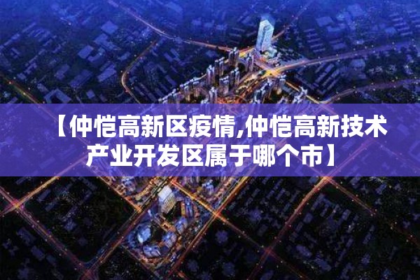 【仲恺高新区疫情,仲恺高新技术产业开发区属于哪个市】 【仲恺高新区疫情,仲恺高新技术产业开发区属于哪个市】
