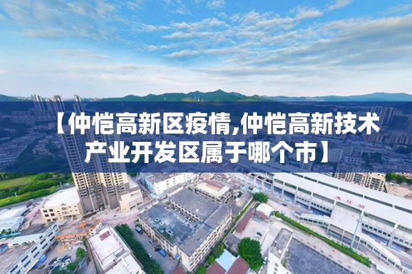 【仲恺高新区疫情,仲恺高新技术产业开发区属于哪个市】 【仲恺高新区疫情,仲恺高新技术产业开发区属于哪个市】