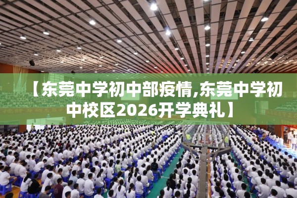 【东莞中学初中部疫情,东莞中学初中校区2026开学典礼】 【东莞中学初中部疫情,东莞中学初中校区2026开学典礼】