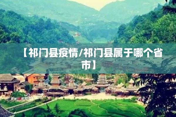【祁门县疫情/祁门县属于哪个省市】