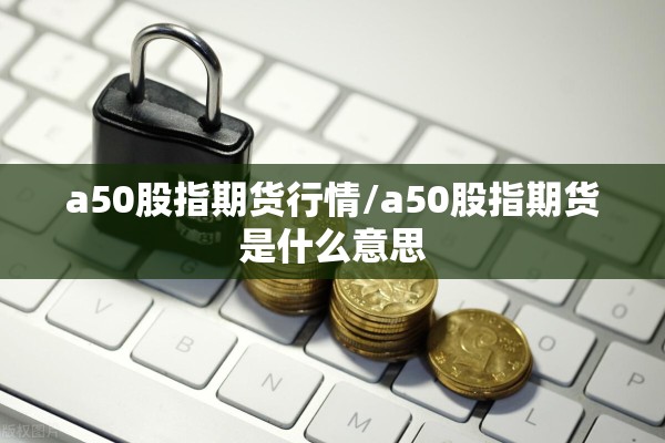 a50股指期货行情/a50股指期货是什么意思