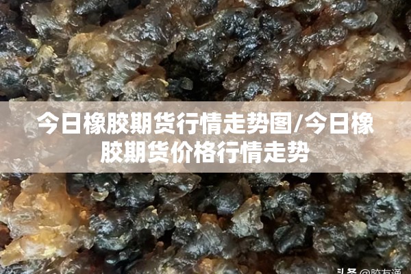 今日橡胶期货行情走势图/今日橡胶期货价格行情走势
