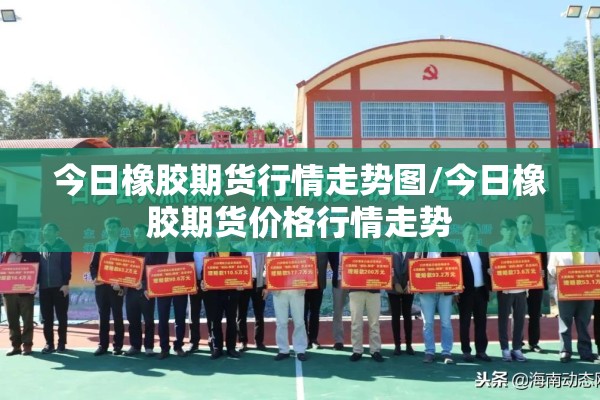 今日橡胶期货行情走势图/今日橡胶期货价格行情走势 今日橡胶期货行情走势图/今日橡胶期货价格行情走势