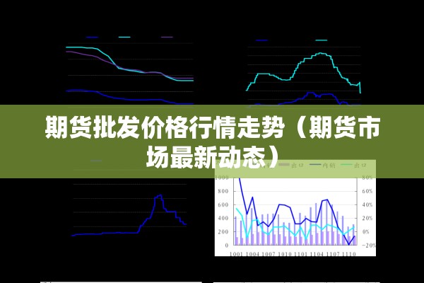 期货批发价格行情走势(期货市场最新动态) 期货批发价格行情走势(期货市场最新动态)