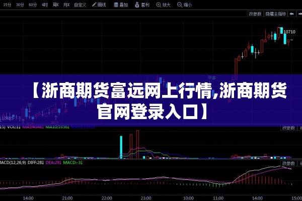 【浙商期货富远网上行情,浙商期货官网登录入口】 【浙商期货富远网上行情,浙商期货官网登录入口】